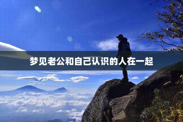 梦见老公和自己认识的人在一起