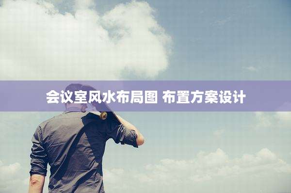 会议室风水布局图 布置方案设计