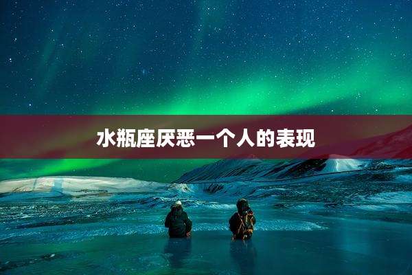 水瓶座厌恶一个人的表现