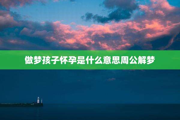 做梦孩子怀孕是什么意思周公解梦