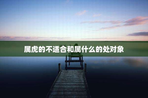 属虎的不适合和属什么的处对象