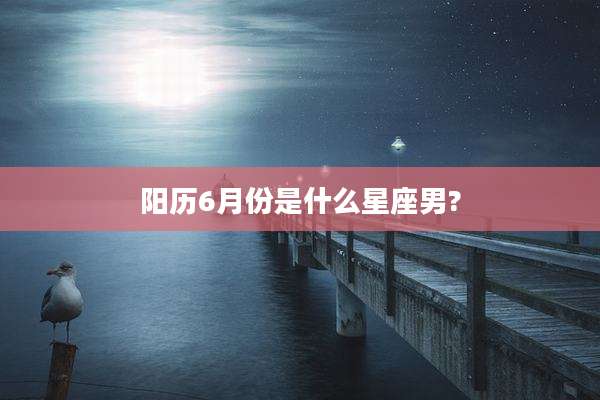 阳历6月份是什么星座男?