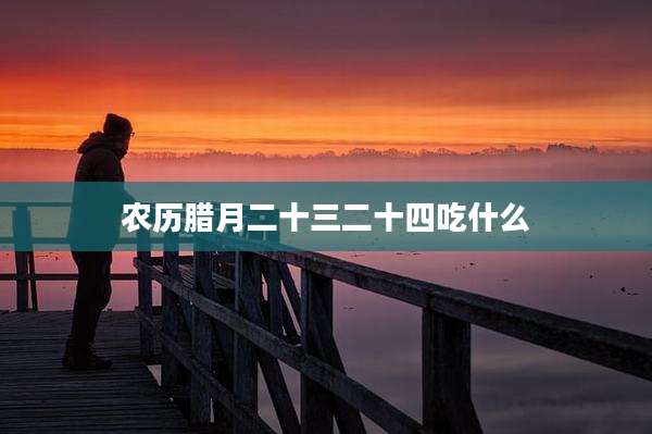 农历腊月二十三二十四吃什么