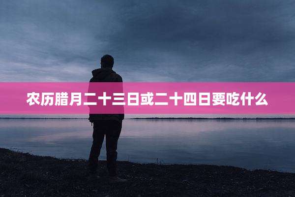农历腊月二十三日或二十四日要吃什么