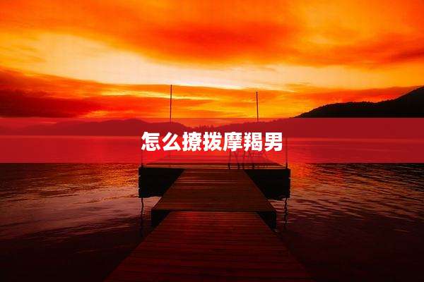 怎么撩拨摩羯男
