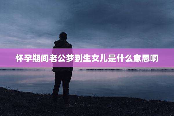 怀孕期间老公梦到生女儿是什么意思啊