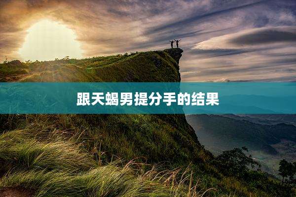 跟天蝎男提分手的结果