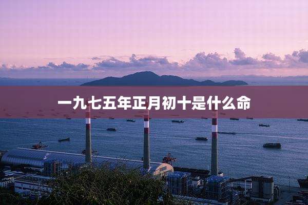 一九七五年正月初十是什么命