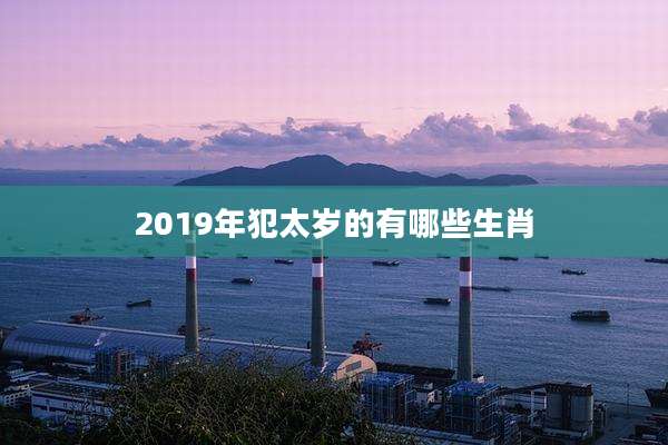 2019年犯太岁的有哪些生肖