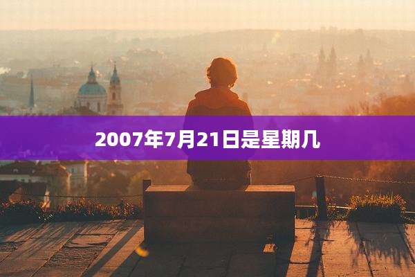 2007年7月21日是星期几