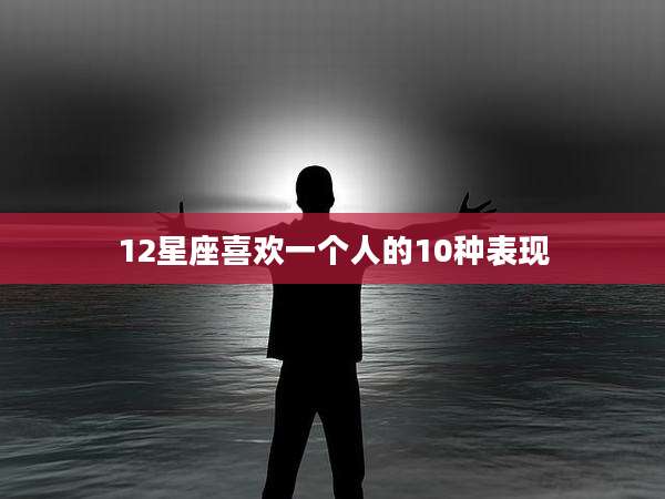 12星座喜欢一个人的10种表现
