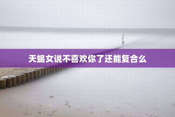 天蝎女说不喜欢你了还能复合么