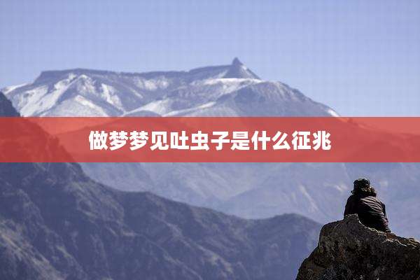 做梦梦见吐虫子是什么征兆