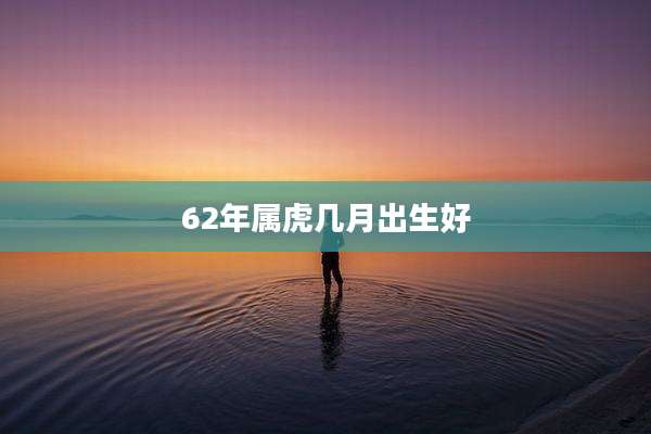 62年属虎几月出生好