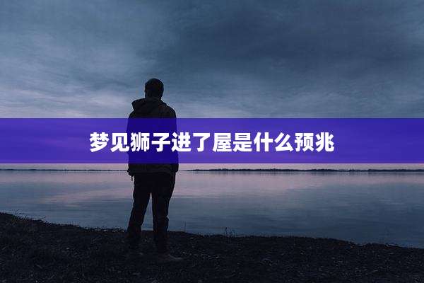 梦见狮子进了屋是什么预兆