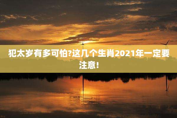 犯太岁有多可怕?这几个生肖2021年一定要注意!