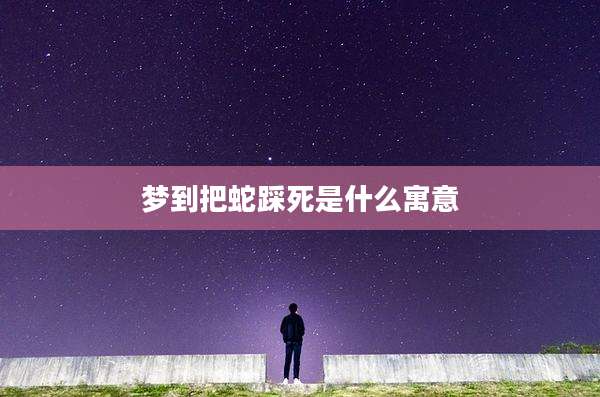梦到把蛇踩死是什么寓意