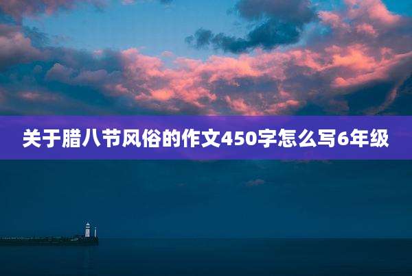 关于腊八节风俗的作文450字怎么写6年级