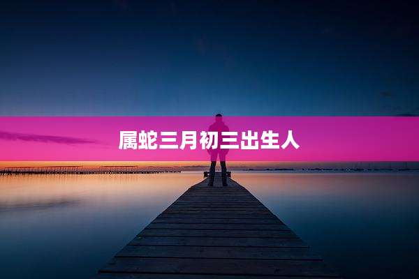 属蛇三月初三出生人