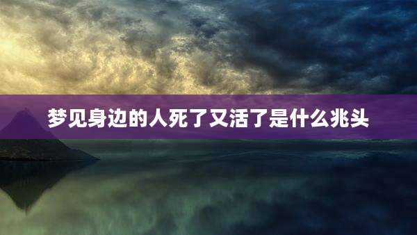 梦见身边的人死了又活了是什么兆头