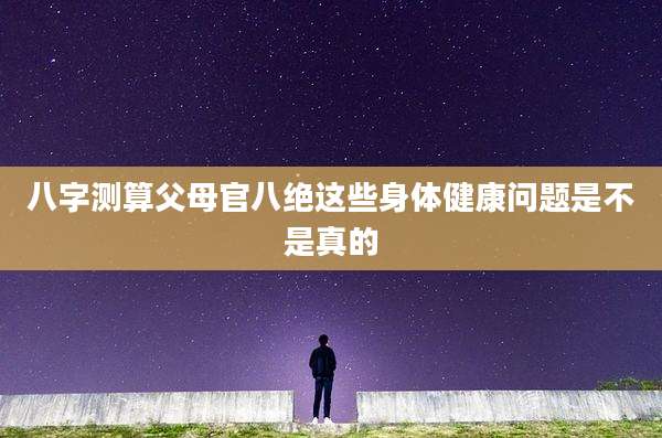 八字测算父母官八绝这些身体健康问题是不是真的