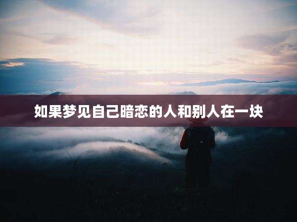 如果梦见自己暗恋的人和别人在一块