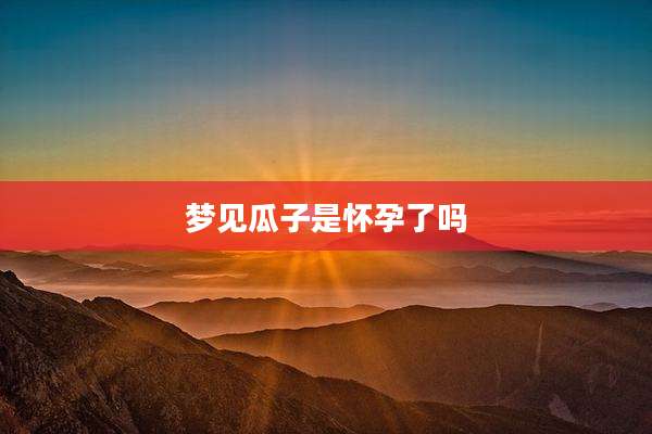 梦见瓜子是怀孕了吗