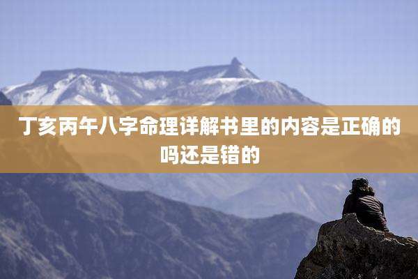 丁亥丙午八字命理详解书里的内容是正确的吗还是错的