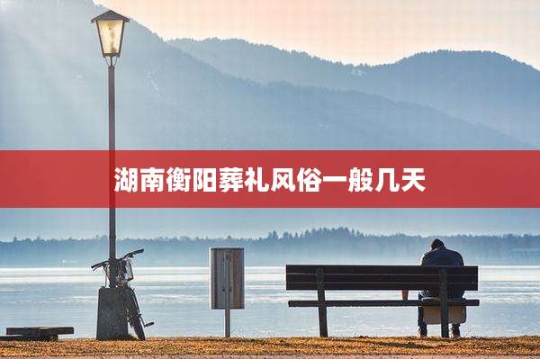 湖南衡阳葬礼风俗一般几天