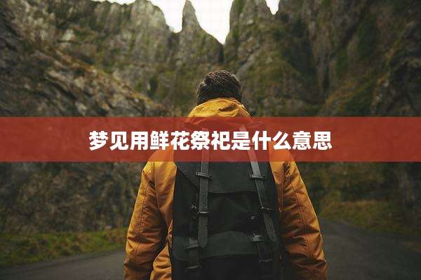 梦见用鲜花祭祀是什么意思