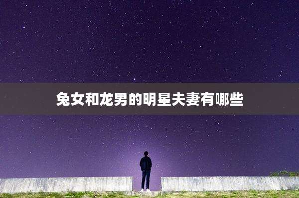 兔女和龙男的明星夫妻有哪些