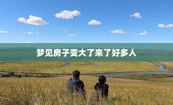 梦见房子变大了来了好多人