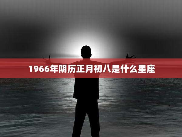 1966年阴历正月初八是什么星座