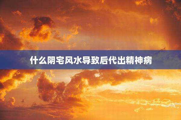 什么阴宅风水导致后代出精神病