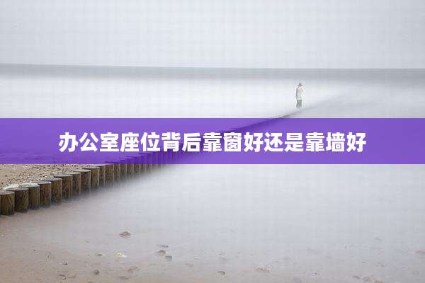 办公室座位背后靠窗好还是靠墙好