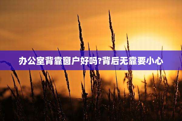 办公室背靠窗户好吗?背后无靠要小心