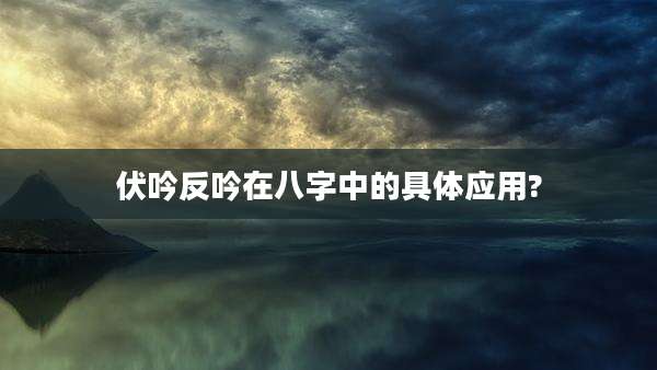 伏吟反吟在八字中的具体应用?