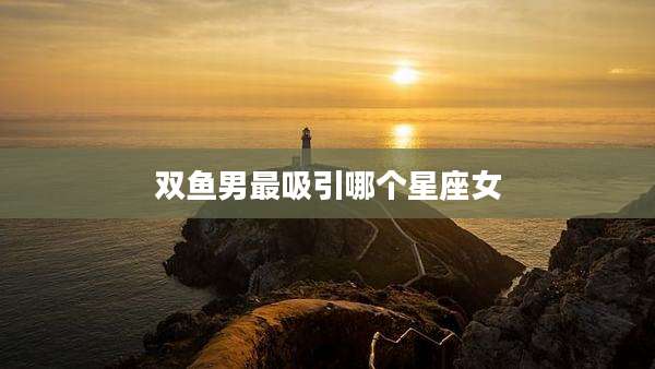 双鱼男最吸引哪个星座女