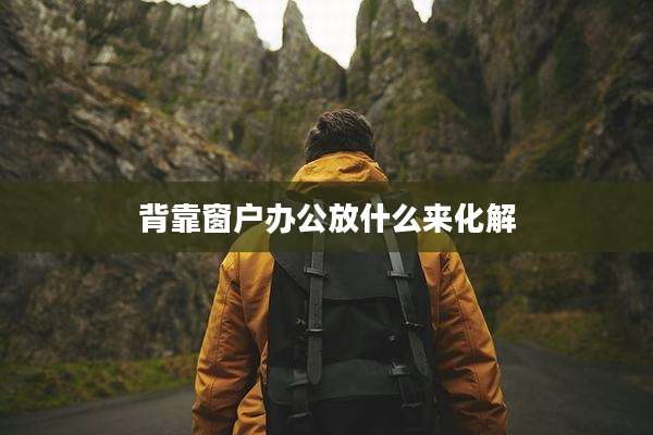 背靠窗户办公放什么来化解