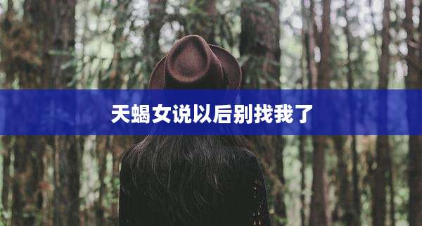 天蝎女说以后别找我了