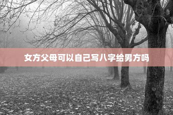 女方父母可以自己写八字给男方吗