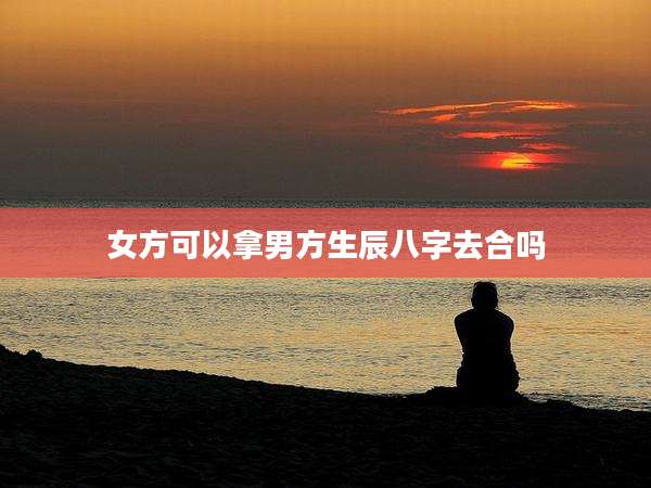 女方可以拿男方生辰八字去合吗