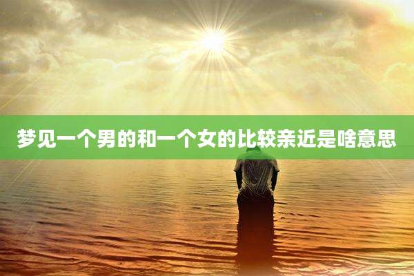 梦见一个男的和一个女的比较亲近是啥意思