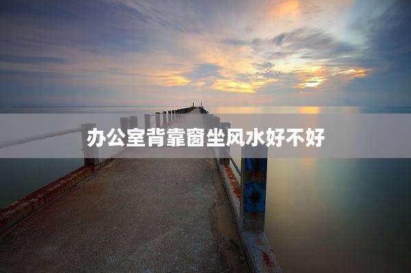 办公室背靠窗坐风水好不好