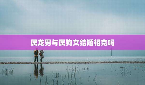 属龙男与属狗女结婚相克吗