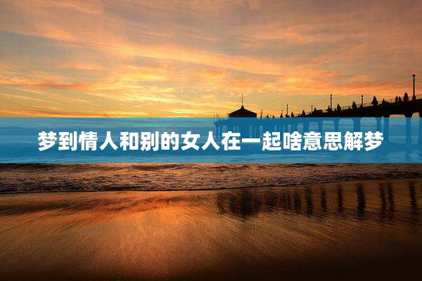 梦到情人和别的女人在一起啥意思解梦