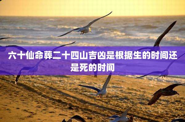 六十仙命葬二十四山吉凶是根据生的时间还是死的时间