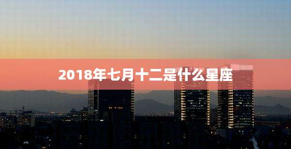 2018年七月十二是什么星座