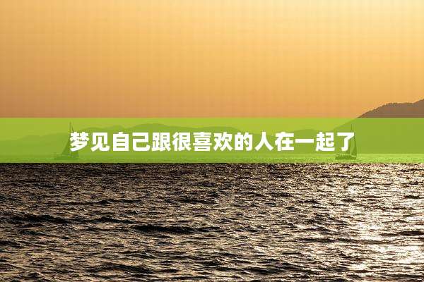 梦见自己跟很喜欢的人在一起了