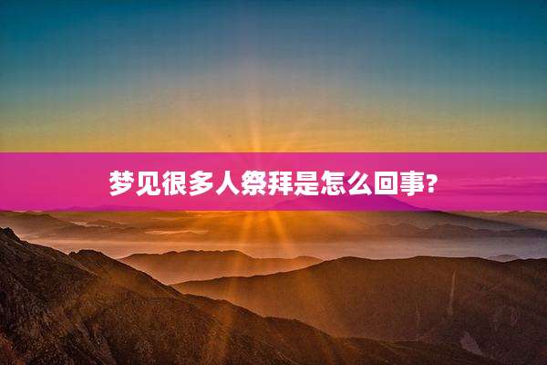 梦见很多人祭拜是怎么回事?